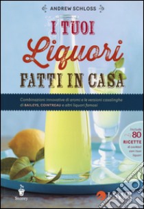 I tuoi liquori fatti in casa. Combinazioni innovative di aromi e le versioni casalinghe di Baileys, Cointreau e altri liquori famosi libro di Schloss Andrew