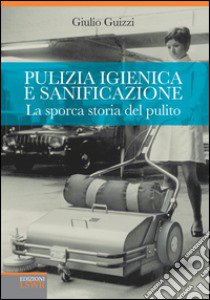 Pulizia igienica e sanificazione. La sporca storia del pulito. Dall'oro blu al Metaverso via Malta libro di Guizzi Giulio