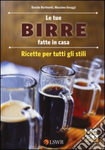 Le tue birre fatte in casa. Ricette per tutti gli stili libro di Bertinotti Davide; Faraggi Massimo