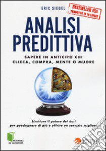 Analisi predittiva. Sapere in anticipo chi clicca, compra, mente o muore libro di Siegel Eric