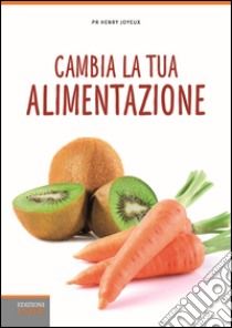 Cambia la tua alimentazione. Per prevenire le malattie e l'invecchiamento libro di Joyeux Henry