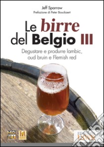 Le birre del Belgio. Degustare e produrre Lambic, Oud Bruin e Flemish Red. Vol. 3 libro di Sparrow Jeff; Movimento Birrario Italiano (cur.)