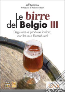 Le birre del Belgio. Degustare e produrre Lambic, Oud Bruin e Flemish Red. Vol. 3 libro di Sparrow Jeff; Movimento Birrario Italiano (cur.)