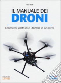 Il manuale dei Droni. Conoscerli, costruirli e utilizzarli in sicurezza libro di Elliott Alex