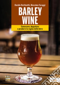 Barley wine. Conoscere, degustare e produrre la regina delle birre libro di Bertinotti Davide; Faraggi Massimo