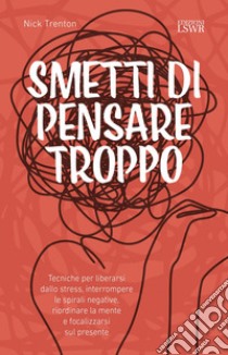 Smetti di pensare troppo. Tecniche per liberarsi dallo stress, interrompere le spirali negative, riordinare la mente e focalizzarsi sul presente libro di Trenton Nick