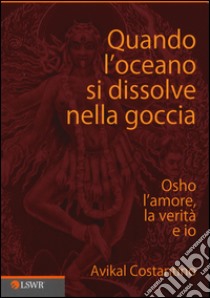 Quando l'oceano si dissolve nella goccia. Osho, l'amore, la verità e io libro di Costantino Avikal E.