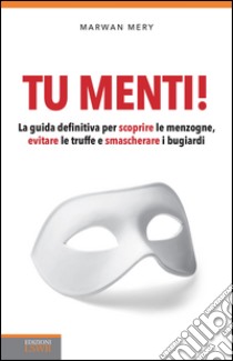 Tu menti! La guida definitiva per scoprire le menzogne, evitare le truffe e smascherare i bugiardi libro di Marwan Mery