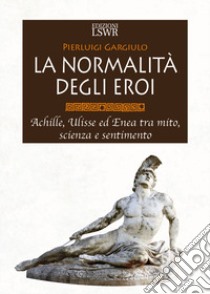 La normalità degli eroi. Achille, Ulisse ed Enea tra mito, scienza e sentimento libro di Gargiulo Pierluigi
