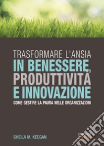 Trasformare l'ansia in benessere, produttività e innovazione. Come gestire la paura nelle organizzazioni libro di Keegan Sheila M.