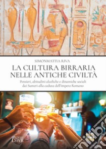 La cultura birraria nelle antiche civiltà. Pensieri, abitudini alcoliche e dinamiche sociali dai Sumeri alla caduta dell'impero Romano libro di Riva Simonmattia