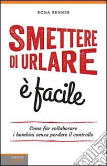 Smettere di urlare è facile. Come far collaborare i bambini senza perdere il controllo libro di Renner Rona