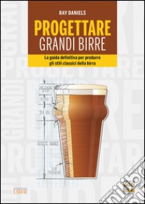 Progettare grandi birre. La guida definitiva per produrre gli stili classici della birra libro di Daniels Ray