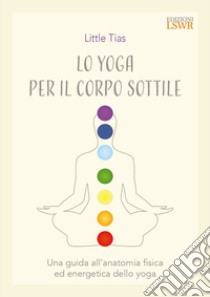 Lo yoga del corpo sottile. Una guida all'anatomia fisica ed energetica dello yoga libro di Tiass Little