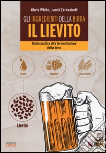 Gli ingredienti della birra: il lievito. Guida pratica alla fermentazione della birra libro di White Chris; Zainasheff Jamil