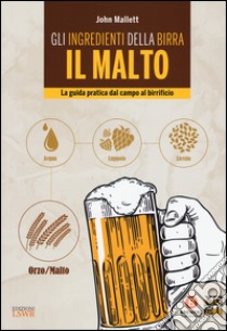 Gli ingredienti della birra. Il malto. La guida pratica dal campo al birrificio libro di Mallett John