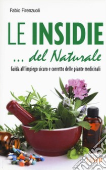 Le insidie... del naturale. Guida all'impiego sicuro e corretto delle piante medicinali libro di Firenzuoli Fabio