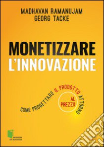 Monetizzare l'innovazione. Come progettare il prodotto attorno al prezzo libro di Ramanujam Madhavan; Tacke Georg