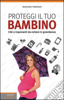 Proteggi il tuo bambino. Cibi e inquinanti da evitare in gravidanza libro di Pandiani Massimo