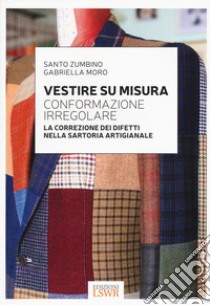 Vestire su misura. Conformazione irregolare. La correzione dei difetti nella sartoria artigianale libro di Zumbino Santo; Moro Gabriella