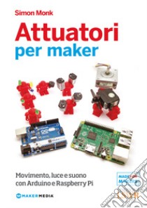 Attuatori per maker. Movimento, luce e suono con Arduino e Raspberry Pi libro di Monk Simon