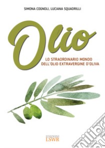 Olio. Lo straordinario mondo dell'olio extravergine d'oliva libro di Cognoli Simona; Squadrilli Luciana