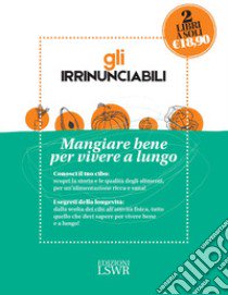 Gli irrinunciabili. Mangiare bene per vivere a lungo: I segreti per vivere bene e a lungo. Dalla medicina alla tavola-Conosciamo meglio il nostro cibo. Storia, nutrienti, indiscrezioni, consigli libro di Signore Giancarlo