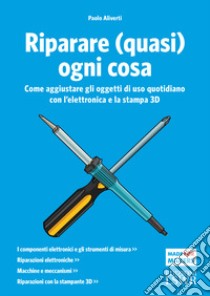 Riparare (quasi) ogni cosa. Come aggiustare gli oggetti di uso quotidiano con l'elettronica e la stampa 3D libro di Aliverti Paolo