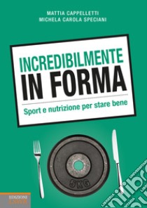 Incredibilmente in forma. Sport e nutrizione per stare bene libro di Cappelletti Mattia; Speciani Michela Carola