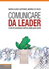 Comunicare da leader. L'arte di convincere nell'era della post-verità libro di Capitanio Maria Elena; Di Cicco Andrea