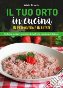 Il tuo orto in cucina in primavera e in estate. Coltivare, scegliere e cucinare la tua frutta e verdura di stagione libro di Piciocchi Natalia