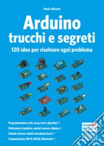 Arduino. Trucchi e segreti. 120 idee per risolvere ogni problema libro di Aliverti Paolo