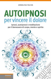 Autoipnosi per vincere il dolore. Ipnosi, autoipnosi e meditazione per il benessere di corpo, mente e spirito libro di Faliva Annalisa