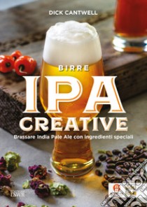 Birre IPA creative. Brassare India Pale Ale con ingredienti speciali libro di Cantwell Dick