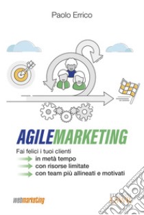 Agile marketing. Fai felici i tuoi clienti in metà tempo, con risorse limitate, con team più allineati e motivati libro di Errico Paolo