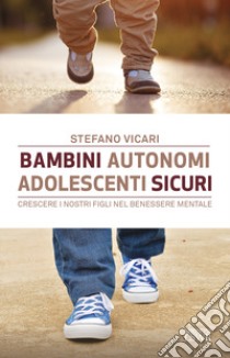 Bambini autonomi, adolescenti sicuri. Crescere i nostri figli nel benessere mentale libro di Vicari Stefano