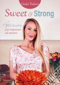 Sweet and strong. 50 ricette per imparare ad amarsi libro di Todesco Giada