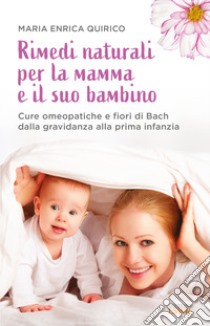 Rimedi naturali per la mamma e il suo bambino. Cure omeopatiche e fiori di Bach dalla gravidanza alla prima infanzia libro di Quirico Maria Enrica