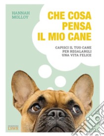 Che cosa pensa il mio cane. Capisci il tuo cane per regalargli una vita felice libro di Molloy Hannah