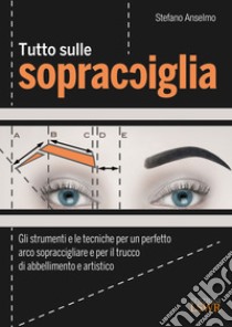 Tutto sulle sopracciglia. Gli strumenti e le tecniche per un perfetto arco sopraccigliare e per il trucco di abbellimento e artistico libro di Anselmo Stefano