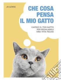 Che cosa pensa il mio gatto. Capisci il tuo gatto per regalargli una vita felice libro di Lewis Jo