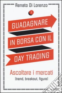 Guadagnare in borsa con il day trading. Vol. 1: Ascoltare i mercati (trend, breakout, figure) libro di Di Lorenzo Renato