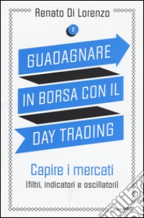 Guadagnare in borsa con il day trading. Vol. 2: Capire i mercati (filtri, indicatori e oscillatori) libro di Di Lorenzo Renato