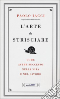 L'arte di strisciare. Come avere successo nella vita e nel lavoro libro di Iacci Paolo