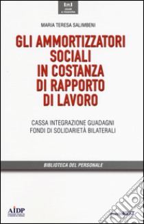 Gli ammortizzatori sociali in costanza di rapporto di lavoro. Cassa integrazione, guadagni, fondi di solidarietà bilaterali libro di Salimbeni M. Teresa