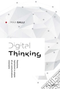 Digital thinking. Passioni, ispirazioni e utopie di un comunicatore visionario libro di Galli Max