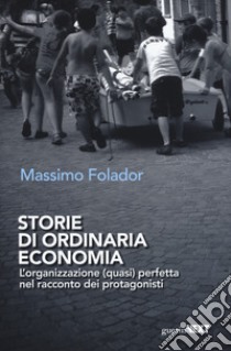 Storie di ordinaria economia. L'organizzazione (quasi) perfetta nel racconto dei protagonisti libro di Folador Massimo