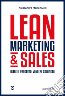 Lean marketing & sales. Oltre il prodotto: vendere soluzioni libro di Martemucci Alessandro