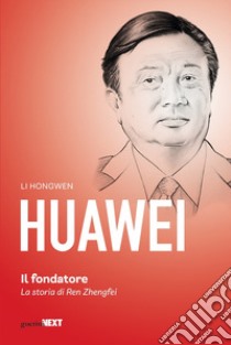 Huawei. Il fondatore. La storia di Ren Zhengfei libro di Li Hongwen