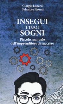 Insegui i tuoi sogni. Piccolo manuale dell'imprenditore di successo libro di Lonardi Giorgio; Pironti Salvatore